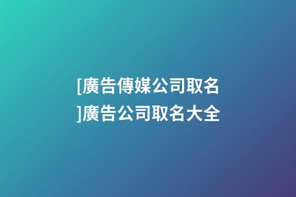 [廣告傳媒公司取名]廣告公司取名大全-第1張-公司起名-玄機派